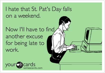 I hate that St. Pat's Day falls 
on a weekend. 

Now I'll have to find 
another excuse 
for being late to
work. 