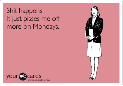 Shit happens.
It just pisses me off 
more on Mondays.