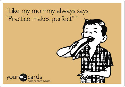 "Like my mommy always says, "Practice makes perfect" "