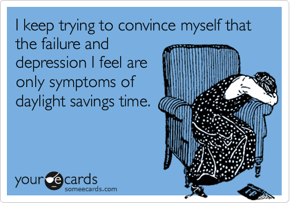 I keep trying to convince myself that the failure and
depression I feel are
only symptoms of
daylight savings time.