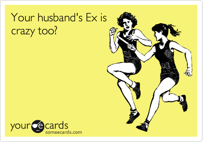 Your husband's Ex is
crazy too? 