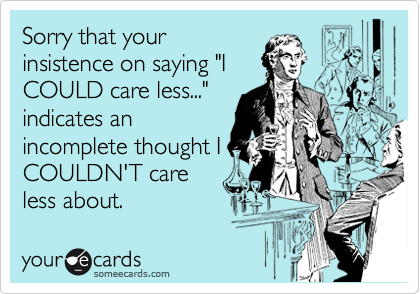 Sorry that your
insistence on saying "I
COULD care less..."
indicates an
incomplete thought I
COULDN'T care
less about.