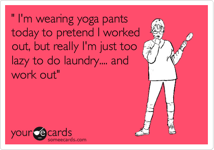 " I'm wearing yoga pants
today to pretend I worked
out, but really I'm just too
lazy to do laundry.... and
work out"