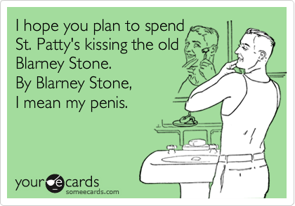 I hope you plan to spend 
St. Patty's kissing the old
Blarney Stone.
By Blarney Stone, 
I mean my penis.