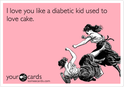 I love you like a diabetic kid used to love cake.