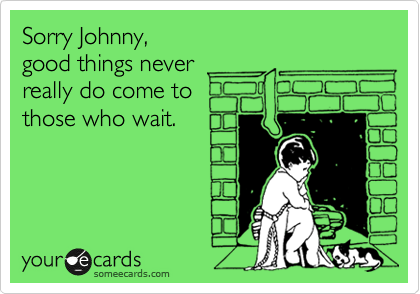 Sorry Johnny,
good things never 
really do come to 
those who wait.