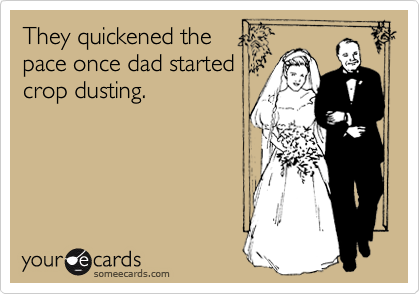 They quickened the 
pace once dad started 
crop dusting. 