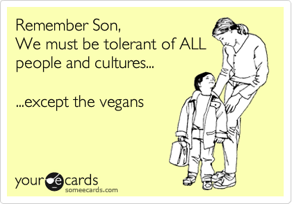 Remember Son,
We must be tolerant of ALL
people and cultures...

...except the vegans