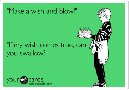 "Make a wish and blow!"



"If my wish comes true, can
you swallow?"
