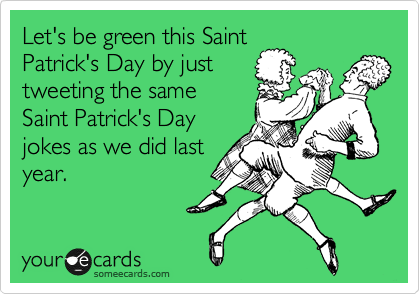 Let's be green this Saint
Patrick's Day by just
tweeting the same
Saint Patrick's Day
jokes as we did last
year.