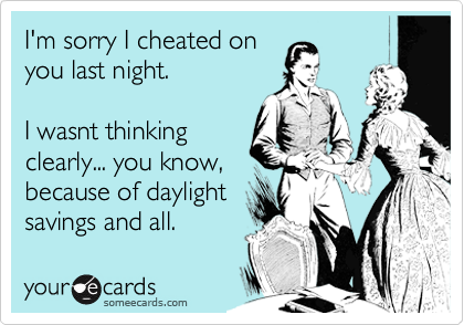 I'm sorry I cheated on
you last night.

I wasnt thinking
clearly... you know,
because of daylight
savings and all. 