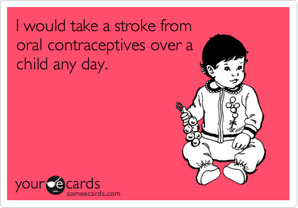 I would take a stroke from
oral contraceptives over a
child any day.