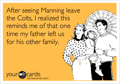 After seeing Manning leave
the Colts, I realized this
reminds me of that one
time my father left us
for his other family.
