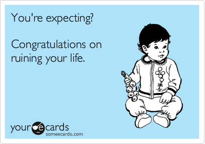 You're expecting?

Congratulations on
ruining your life.