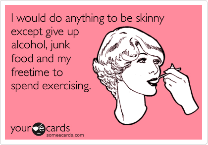 I would do anything to be skinny except give up
alcohol, junk
food and my
freetime to
spend exercising. 