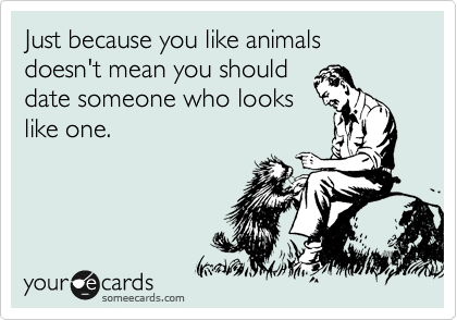 Just because you like animals doesn't mean you should
date someone who looks
like one.