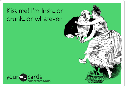 Kiss me! I'm Irish...or
drunk...or whatever. 