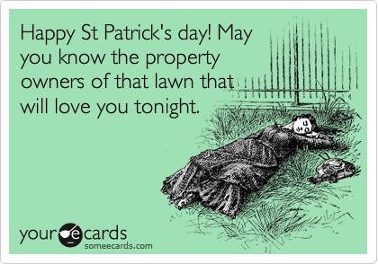 Happy St Patrick's day! May
you know the property
owners of that lawn that
will love you tonight.