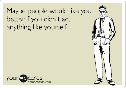 Maybe people would like you 
better if you didn't act
anything like yourself. 