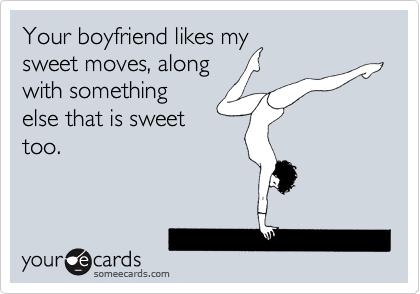 Your boyfriend likes my
sweet moves, along
with something
else that is sweet
too. 