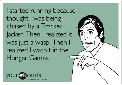 I started running because I
thought I was being
chased by a Tracker
Jacker. Then I realized it
was just a wasp. Then I
realized I wasn't in the
Hunger Games.