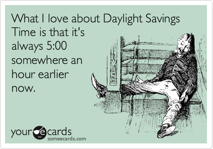 What I love about Daylight Savings Time is that it's
always 5:00
somewhere an
hour earlier
now.