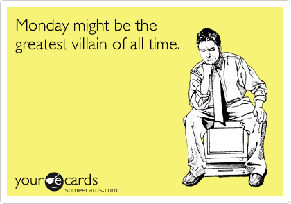 Monday might be the
greatest villain of all time.