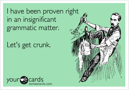 I have been proven right 
in an insignificant 
grammatic matter. 

Let's get crunk.