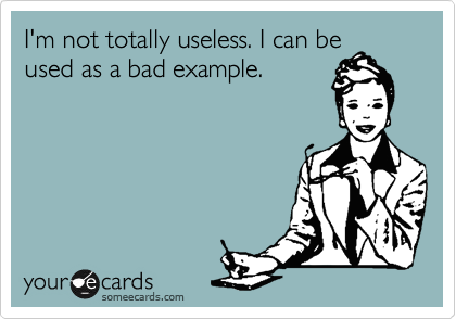 I'm not totally useless. I can be
used as a bad example. 