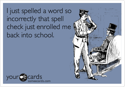 I just spelled a word so
incorrectly that spell
check just enrolled me
back into school.