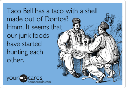 Taco Bell has a taco with a shell
made out of Doritos?
Hmm, It seems that 
our junk foods
have started 
hunting each
other.