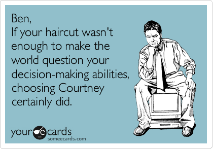 Ben, 
If your haircut wasn't 
enough to make the
world question your
decision-making abilities,
choosing Courtney 
certainly did. 