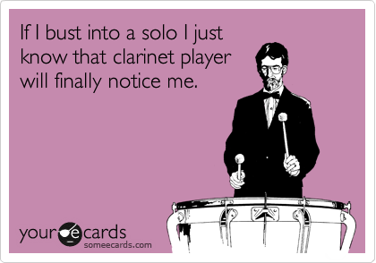 If I bust into a solo I just
know that clarinet player
will finally notice me.