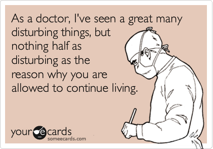 As a doctor, I've seen a great many disturbing things, but
nothing half as
disturbing as the
reason why you are
allowed to continue living.