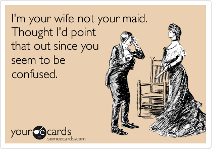 I'm your wife not your maid.
Thought I'd point
that out since you
seem to be
confused.