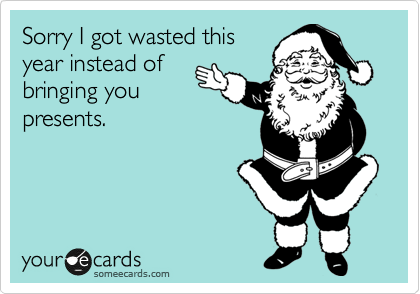Sorry I got wasted this
year instead of
bringing you
presents.