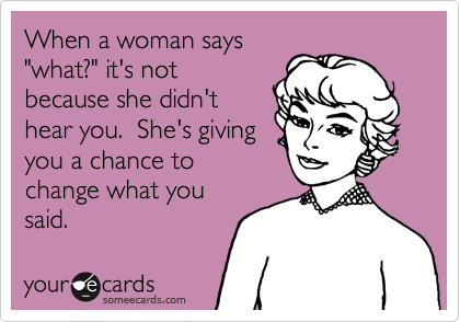 When a woman says
"what?" it's not
because she didn't
hear you.  She's giving
you a chance to
change what you
said.