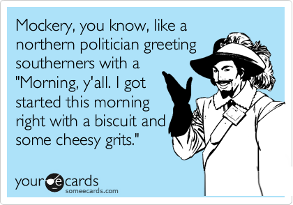 Mockery, you know, like a
northern politician greeting
southerners with a
"Morning, y'all. I got
started this morning
right with a biscuit and
some cheesy grits."