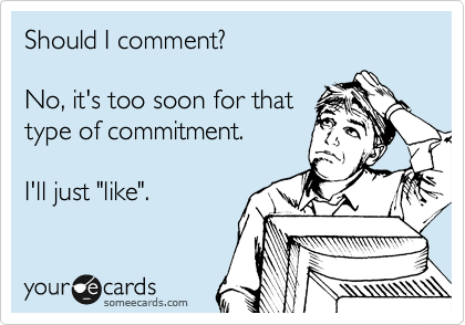 Should I comment? 

No, it's too soon for that
type of commitment.

I'll just "like".