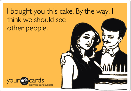 I bought you this cake. By the way, I think we should see
other people. 
