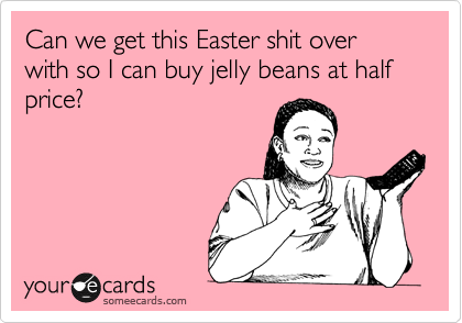 Can we get this Easter shit over with so I can buy jelly beans at half price?
