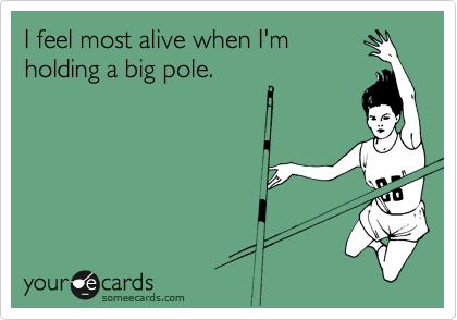 I feel most alive when I'm
holding a big pole.