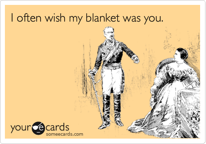 I often wish my blanket was you.