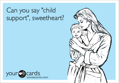 Can you say "child
support", sweetheart?