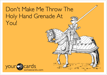 Don't Make Me Throw The
Holy Hand Grenade At
You!
