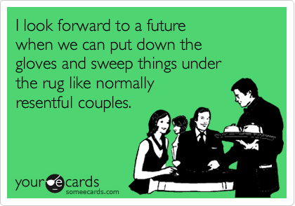 I look forward to a future
when we can put down the
gloves and sweep things under
the rug like normally
resentful couples.