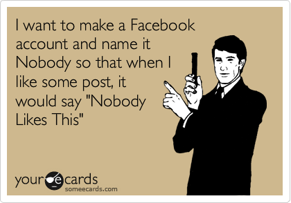 I want to make a Facebook
account and name it
Nobody so that when I
like some post, it
would say "Nobody
Likes This"