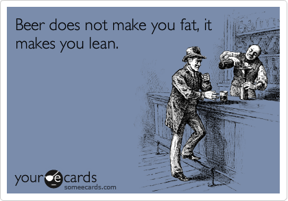 Beer does not make you fat, it
makes you lean.