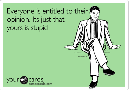 Everyone is entitled to their
opinion. Its just that
yours is stupid
