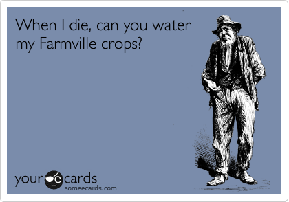 When I die, can you water
my Farmville crops?
